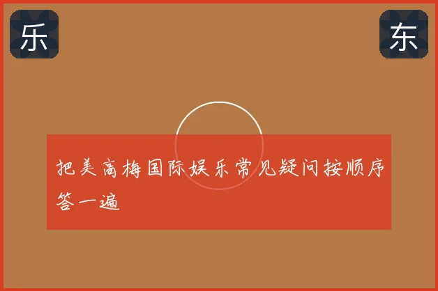 把美高梅国际娱乐常见疑问按顺序答一遍