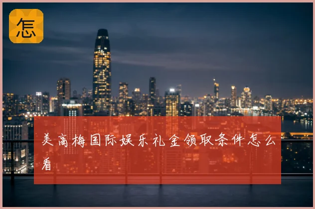美高梅国际娱乐礼金领取条件怎么看