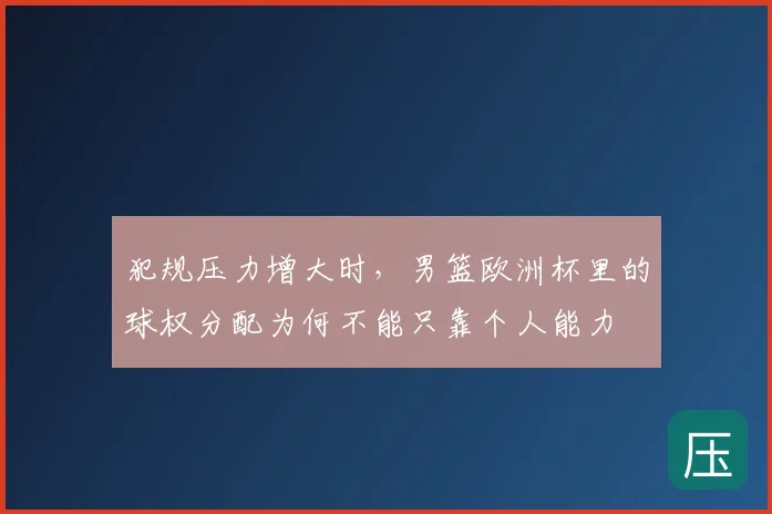 犯规压力增大时,男篮欧洲杯里的球权分配为何不能只靠个人能力