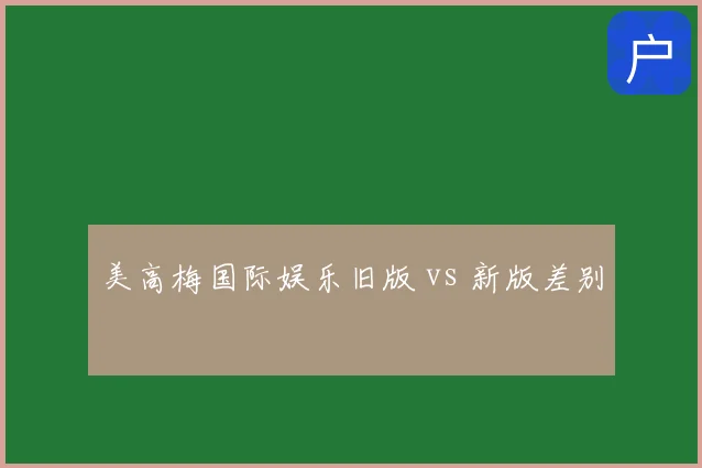 美高梅国际娱乐旧版 vs 新版差别